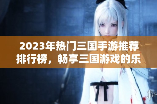 2023年熱門三國手游推薦排行榜，暢享三國游戲的樂趣和激情