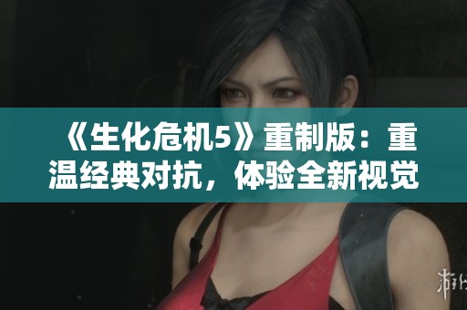 《生化危機(jī)5》重制版：重溫經(jīng)典對(duì)抗，體驗(yàn)全新視覺(jué)與感覺(jué)盛宴