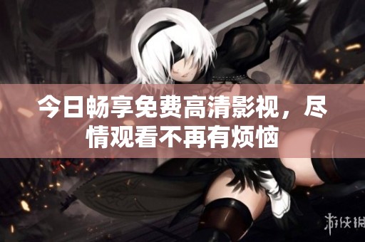 今日暢享免費高清影視，盡情觀看不再有煩惱
