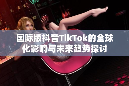 國(guó)際版抖音TikTok的全球化影響與未來(lái)趨勢(shì)探討