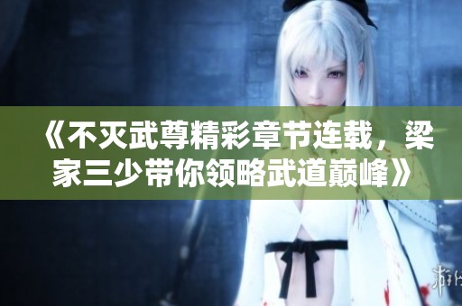《不滅武尊精彩章節(jié)連載，梁家三少帶你領(lǐng)略武道巔峰》