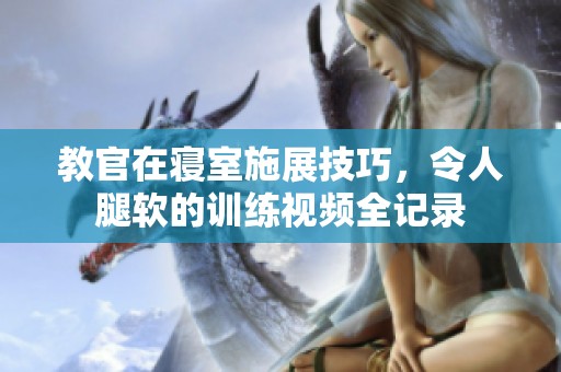 教官在寢室施展技巧，令人腿軟的訓(xùn)練視頻全記錄
