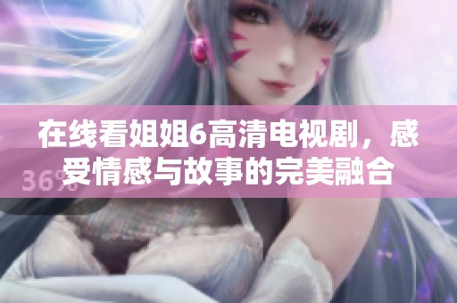 在線看姐姐6高清電視劇，感受情感與故事的完美融合