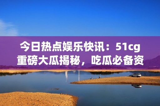 今日熱點(diǎn)娛樂(lè)快訊：51cg重磅大瓜揭秘<div   id=