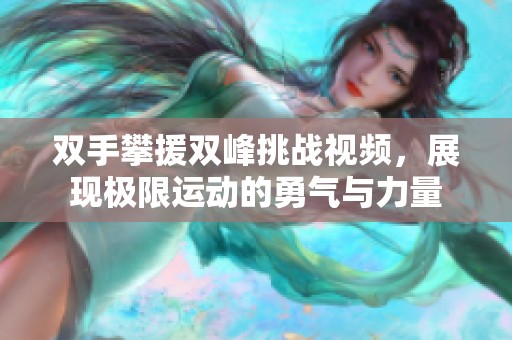 雙手攀援雙峰挑戰(zhàn)視頻，展現(xiàn)極限運動的勇氣與力量