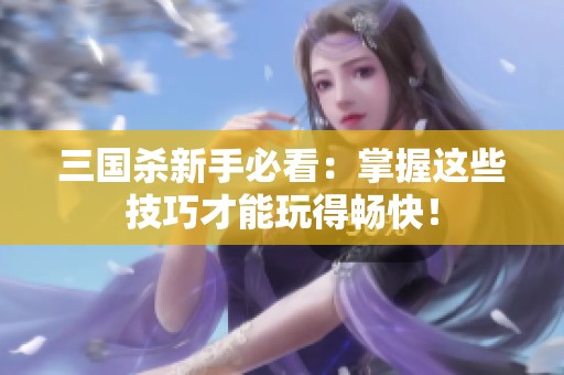 三國殺新手必看：掌握這些技巧才能玩得暢快！