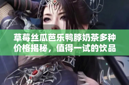 草莓絲瓜芭樂鴨脖奶茶多種價(jià)格揭秘，值得一試的飲品選擇