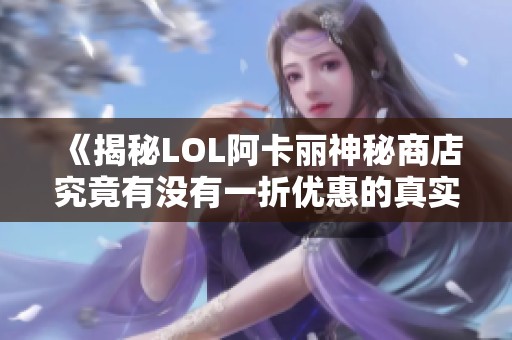 《揭秘LOL阿卡麗神秘商店究竟有沒有一折優(yōu)惠的真實情況》