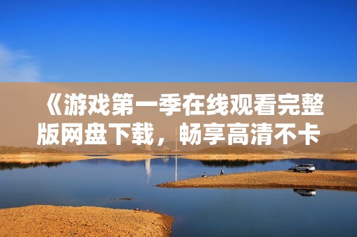 《游戲第一季在線觀看完整版網(wǎng)盤下載，暢享高清不卡體驗》