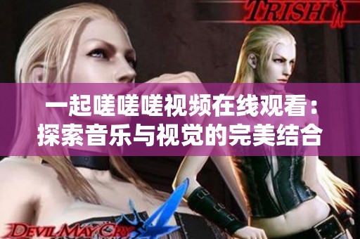 一起嗟嗟嗟視頻在線觀看：探索音樂與視覺的完美結(jié)合