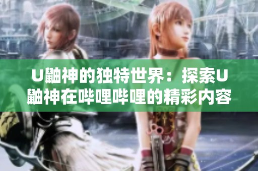 U鼬神的獨(dú)特世界：探索U鼬神在嗶哩嗶哩的精彩內(nèi)容與個(gè)人主頁(yè)