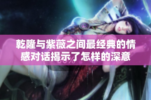 乾隆與紫薇之間最經(jīng)典的情感對話揭示了怎樣的深意