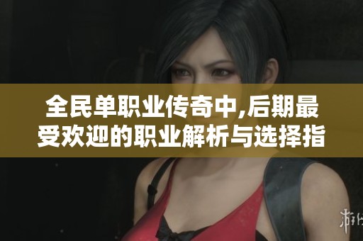 全民單職業(yè)傳奇中,后期最受歡迎的職業(yè)解析與選擇指南