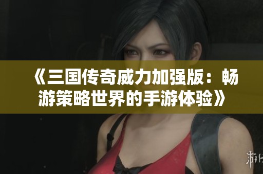 《三國傳奇威力加強版：暢游策略世界的手游體驗》