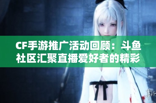 CF手游推廣活動(dòng)回顧：斗魚社區(qū)匯聚直播愛好者的精彩瞬間