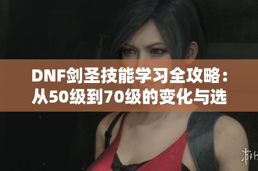 DNF劍圣技能學(xué)習(xí)全攻略：從50級到70級的變化與選擇