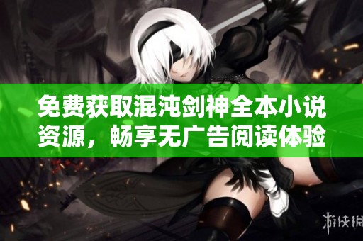 免費獲取混沌劍神全本小說資源，暢享無廣告閱讀體驗