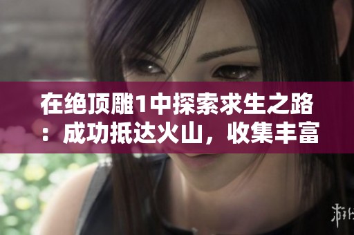 在絕頂?shù)?中探索求生之路：成功抵達(dá)火山，收集豐富硫磺和全新守衛(wèi)