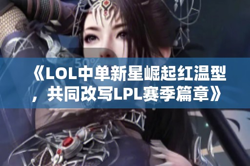 《LOL中單新星崛起紅溫型，共同改寫LPL賽季篇章》