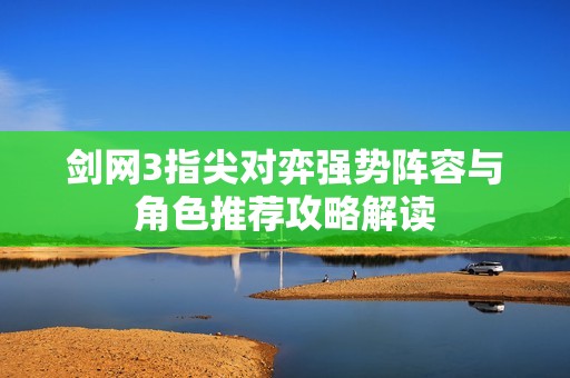 劍網(wǎng)3指尖對弈強(qiáng)勢陣容與角色推薦攻略解讀