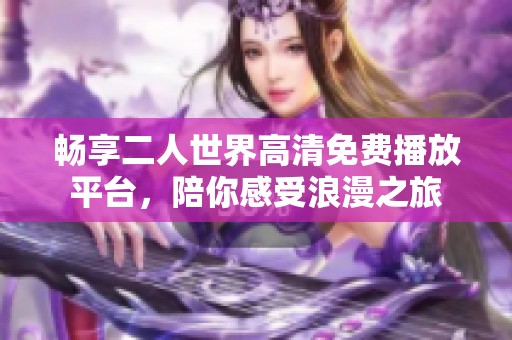 暢享二人世界高清免費播放平臺，陪你感受浪漫之旅