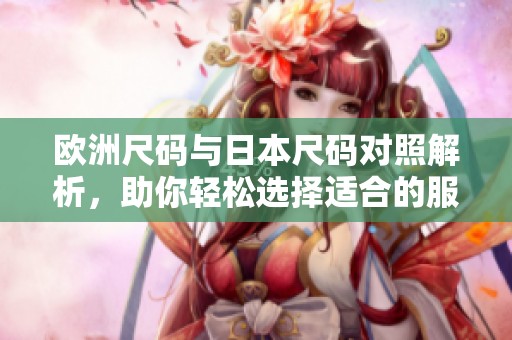 歐洲尺碼與日本尺碼對照解析，助你輕松選擇適合的服裝