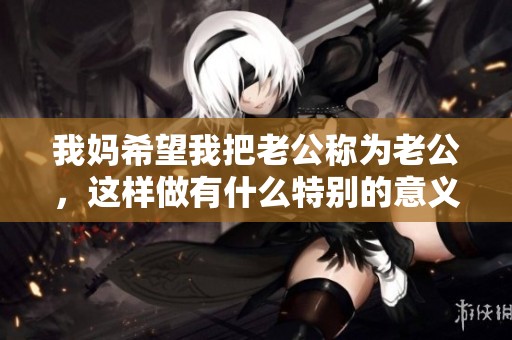 我媽希望我把老公稱為老公，這樣做有什么特別的意義嗎