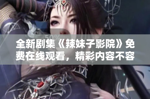 全新劇集《辣妹子影院》免費(fèi)在線觀看，精彩內(nèi)容不容錯過