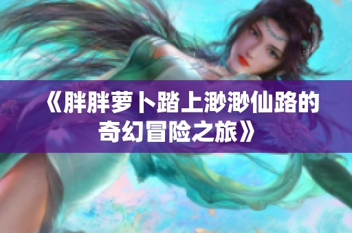 《胖胖蘿卜踏上渺渺仙路的奇幻冒險(xiǎn)之旅》