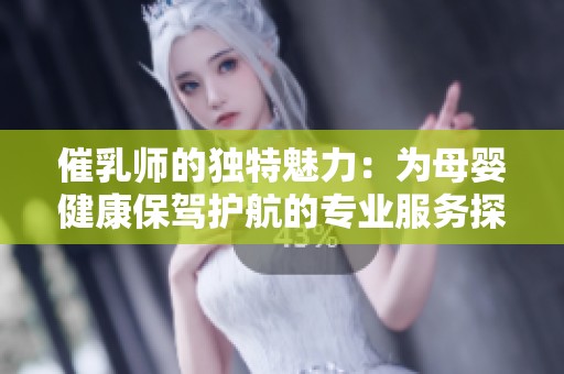 催乳師的獨(dú)特魅力：為母嬰健康保駕護(hù)航的專業(yè)服務(wù)探秘