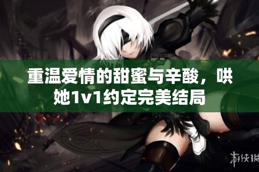 重溫愛情的甜蜜與辛酸，哄她1v1約定完美結(jié)局