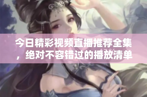 今日精彩視頻直播推薦全集，絕對(duì)不容錯(cuò)過的播放清單