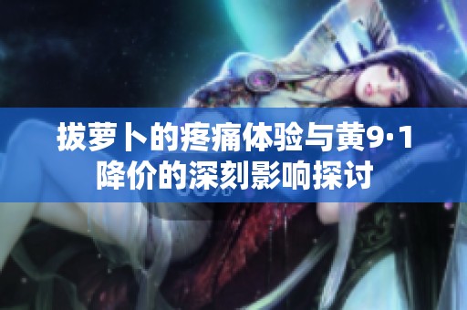 拔蘿卜的疼痛體驗(yàn)與黃9·1降價的深刻影響探討