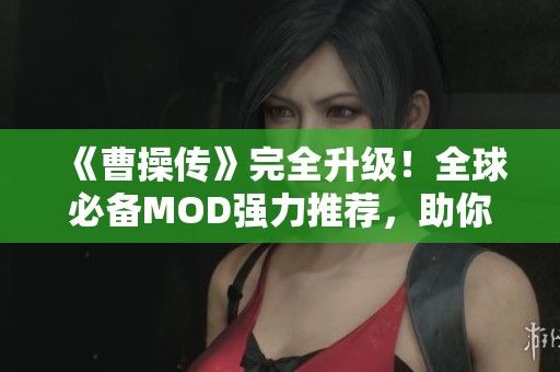 《曹操傳》完全升級！全球必備MOD強力推薦，助你游戲更精彩！