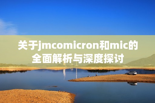 關(guān)于jmcomicron和mic的全面解析與深度探討