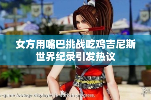 女方用嘴巴挑戰(zhàn)吃雞吉尼斯世界紀錄引發(fā)熱議