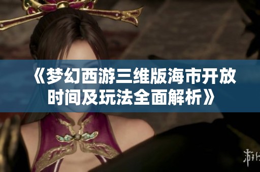 《夢(mèng)幻西游三維版海市開(kāi)放時(shí)間及玩法全面解析》