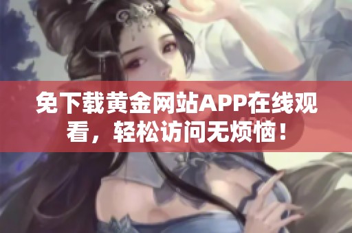 免下載黃金網(wǎng)站APP在線觀看，輕松訪問無煩惱！