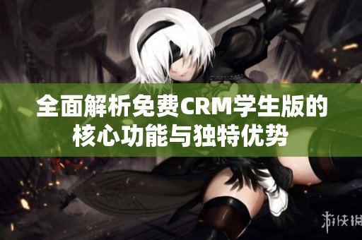 全面解析免費CRM學生版的核心功能與獨特優(yōu)勢
