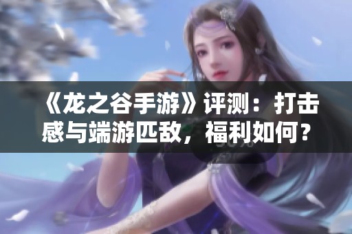 《龍之谷手游》評(píng)測(cè)：打擊感與端游匹敵，福利如何？