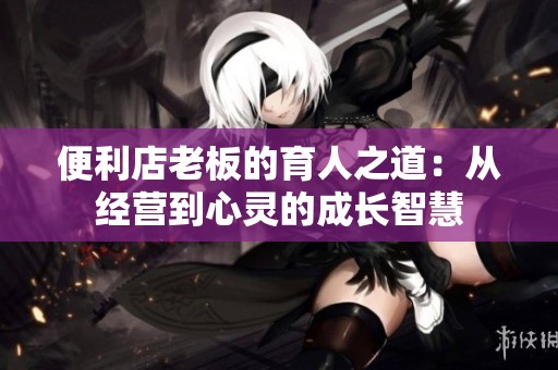 便利店老板的育人之道：從經(jīng)營到心靈的成長智慧