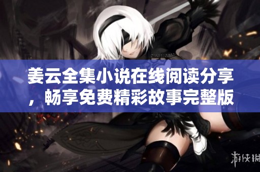 姜云全集小說(shuō)在線閱讀分享，暢享免費(fèi)精彩故事完整版