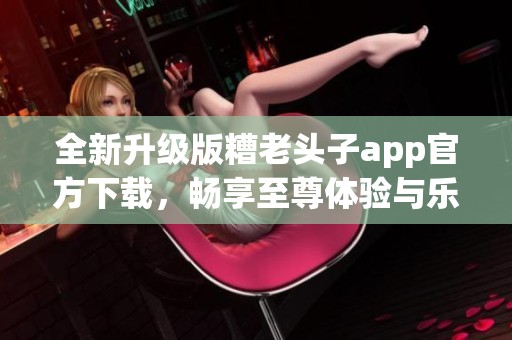 全新升級(jí)版糟老頭子app官方下載<div   id=