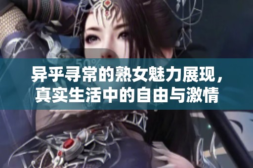 異乎尋常的熟女魅力展現(xiàn)，真實生活中的自由與激情