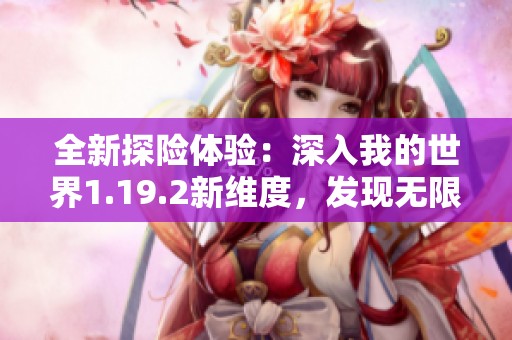 全新探險(xiǎn)體驗(yàn)：深入我的世界1.19.2新維度，發(fā)現(xiàn)無(wú)限可能性
