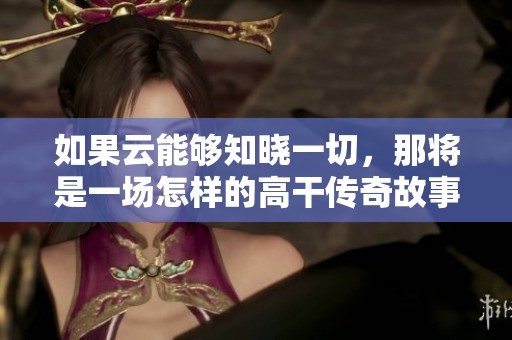 如果云能夠知曉一切，那將是一場怎樣的高干傳奇故事