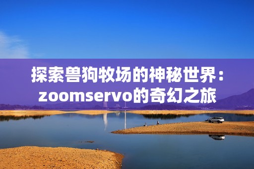 探索獸狗牧場(chǎng)的神秘世界：zoomservo的奇幻之旅