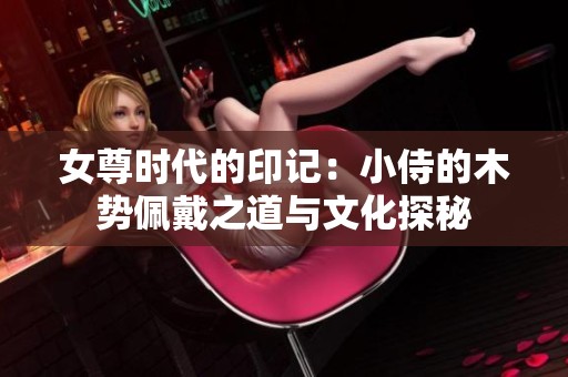 女尊時代的印記：小侍的木勢佩戴之道與文化探秘