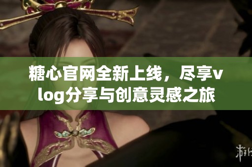 糖心官網(wǎng)全新上線，盡享vlog分享與創(chuàng)意靈感之旅