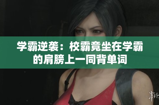 學霸逆襲：校霸竟坐在學霸的肩膀上一同背單詞